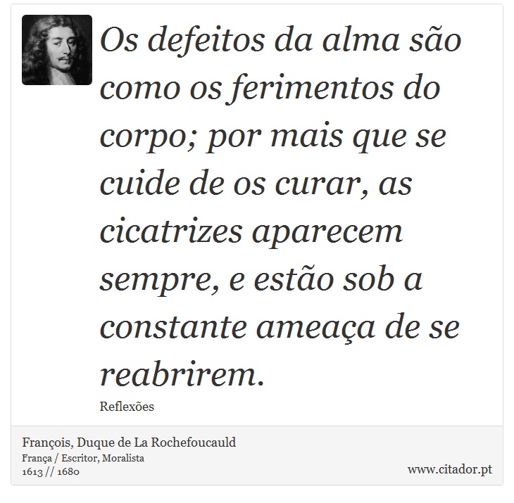 Os defeitos da alma so como os ferimentos do corpo; por mais que se cuide de os curar, as cicatrizes aparecem sempre, e esto sob a constante ameaa de se reabrirem. - Franois, Duque de La Rochefoucauld - Frases