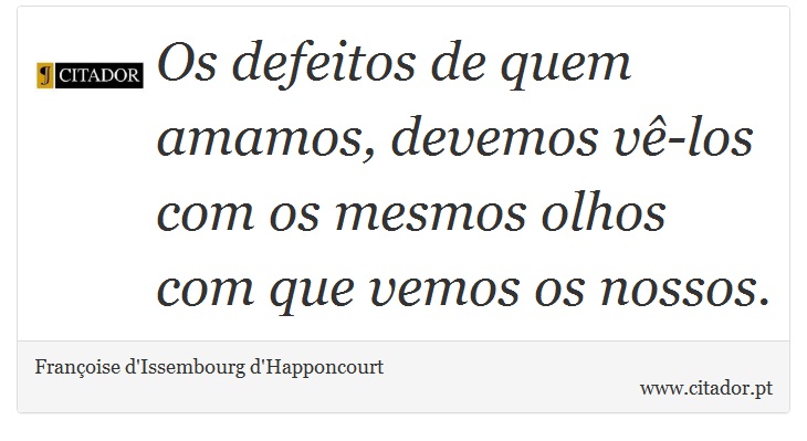 Os defeitos de quem amamos, devemos vê-los com os mesmos olhos com que vemos os nossos. - Françoise d'Issembourg d'Happoncourt  - Frases