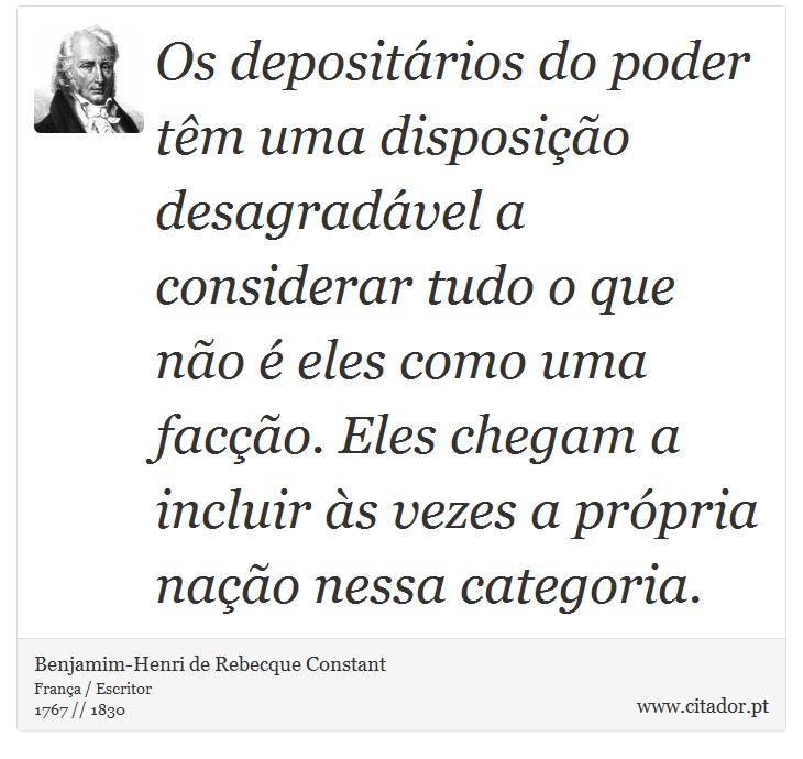 Os depositários do poder têm uma disposição desagradável a considerar tudo o que não é eles como uma facção. Eles chegam a incluir às vezes a própria nação nessa categoria. - Benjamim-Henri de Rebecque Constant - Frases