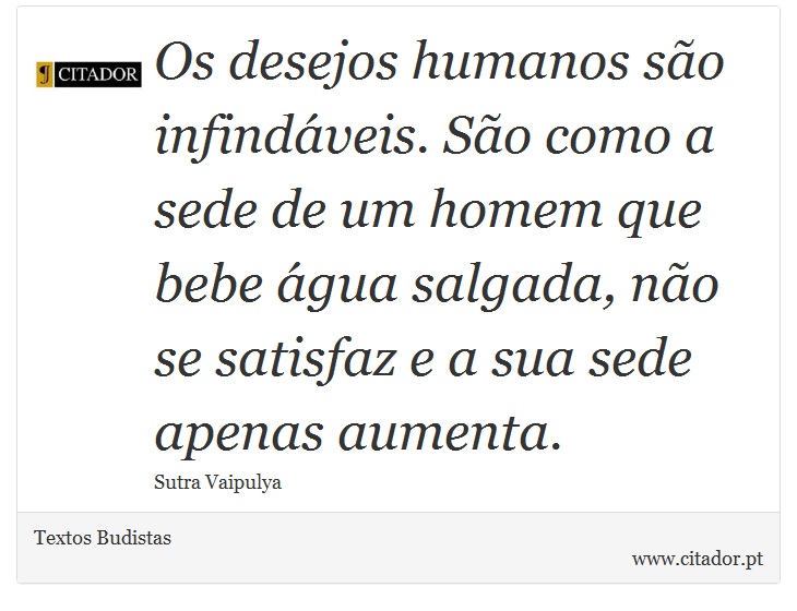 Os desejos humanos são infindáveis. São como a sede de um homem que bebe água salgada, não se satisfaz e a sua sede apenas aumenta. - Textos Budistas - Frases