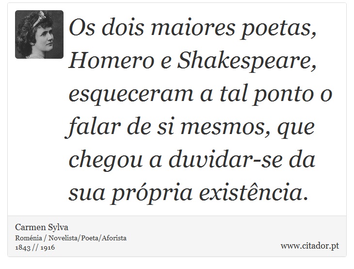 Os dois maiores poetas, Homero e Shakespeare, esqueceram a tal ponto o falar de si mesmos, que chegou a duvidar-se da sua própria existência. - Carmen Sylva - Frases