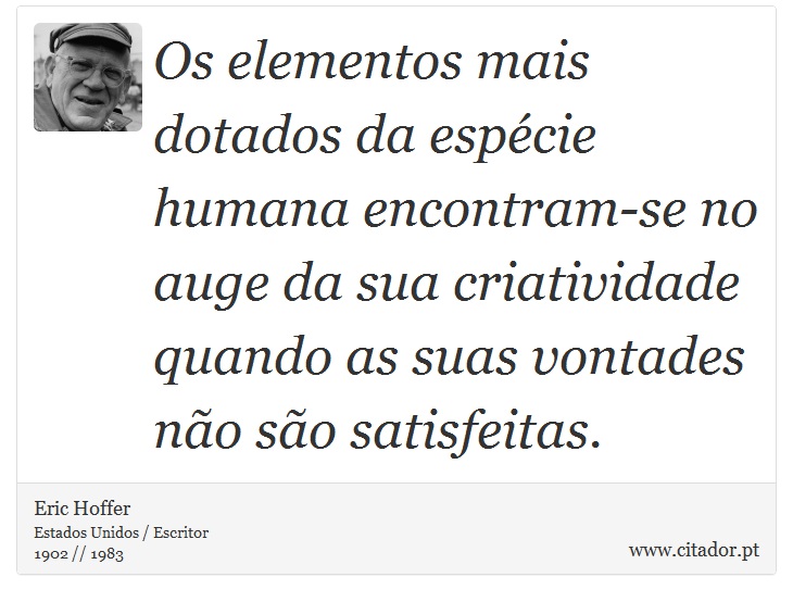 Os elementos mais dotados da espcie humana encontram-se no auge da sua criatividade quando as suas vontades no so satisfeitas. - Eric Hoffer - Frases