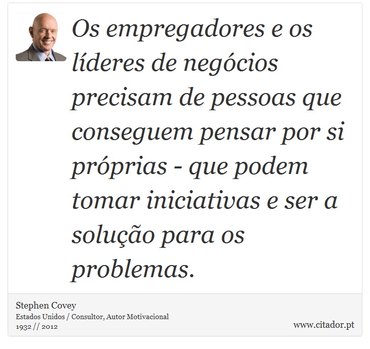Os empregadores e os líderes de negócios precisam de pessoas que conseguem pensar por si próprias - que podem tomar iniciativas e ser a solução para os problemas. - Stephen Covey - Frases