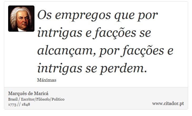 Os empregos que por intrigas e facções se alcançam, por facções e intrigas se perdem. - Marquês de Maricá - Frases