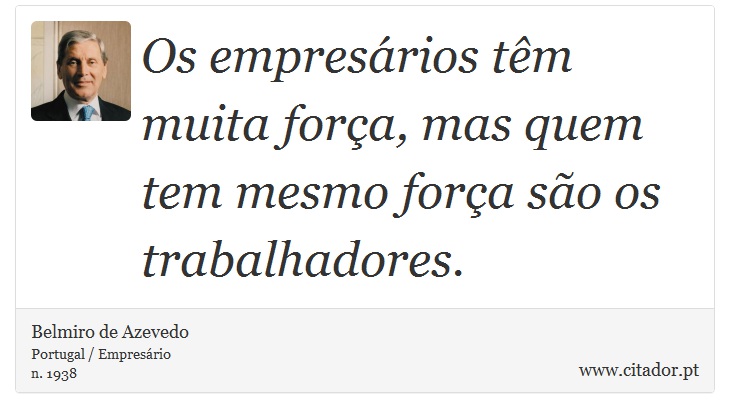 Os empresários têm muita força, mas quem tem mesmo força são os trabalhadores. - Belmiro de Azevedo - Frases