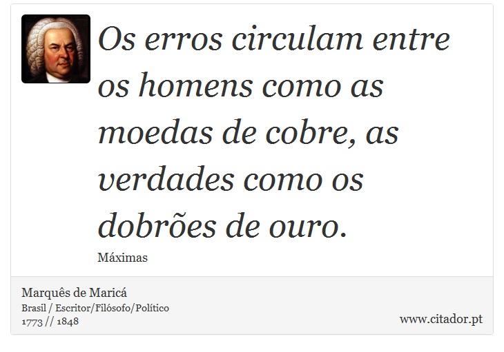 Os erros circulam entre os homens como as moedas de cobre, as verdades como os dobrões de ouro. - Marquês de Maricá - Frases