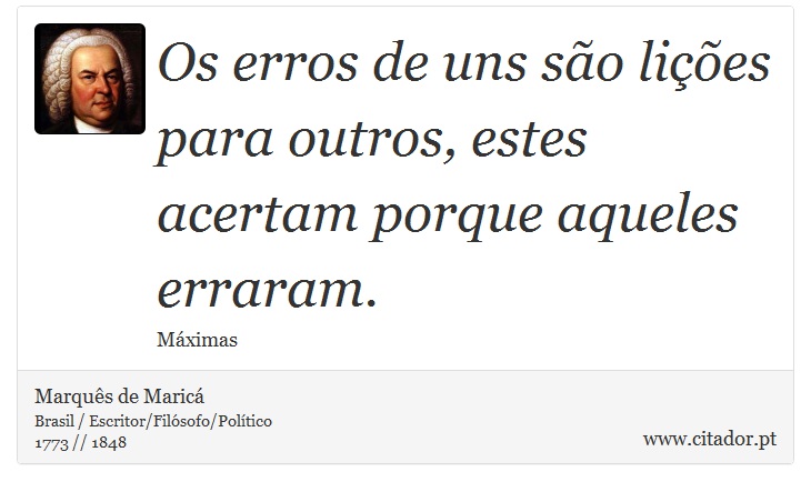 Os erros de uns são lições para outros, estes acertam porque aqueles erraram. - Marquês de Maricá - Frases