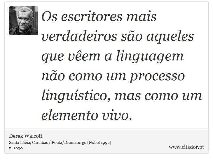 Os escritores mais verdadeiros são aqueles que vêem a linguagem não como um processo linguístico, mas como um elemento vivo. - Derek Walcott - Frases