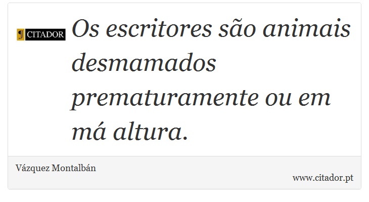 Os escritores são animais desmamados prematuramente ou em má altura. - Vázquez Montalbán - Frases