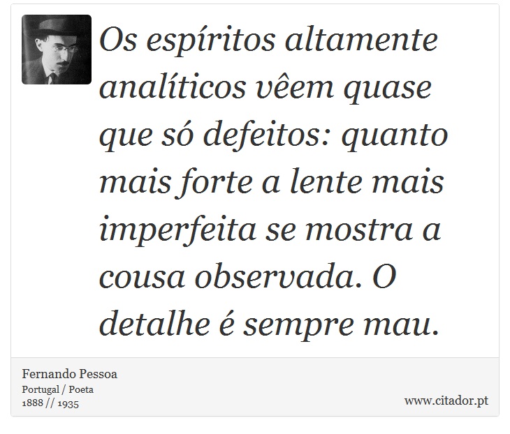 Os espíritos altamente analíticos vêem quase que só defeitos: quanto mais forte a lente mais imperfeita se mostra a cousa observada. O detalhe é sempre mau. - Fernando Pessoa - Frases