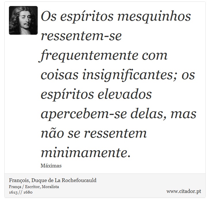 Os espíritos mesquinhos ressentem-se frequentemente com coisas insignificantes; os espíritos elevados apercebem-se delas, mas não se ressentem minimamente. - François, Duque de La Rochefoucauld - Frases