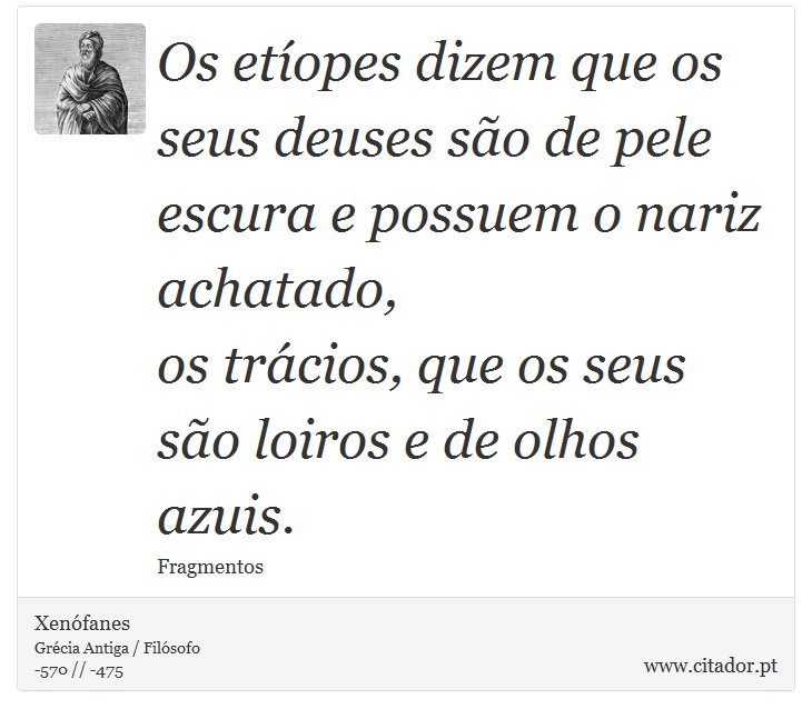 Os etíopes dizem que os seus deuses são de pele escura e possuem o nariz achatado, <br />
 os trácios, que os seus são loiros e de olhos azuis. - Xenófanes - Frases