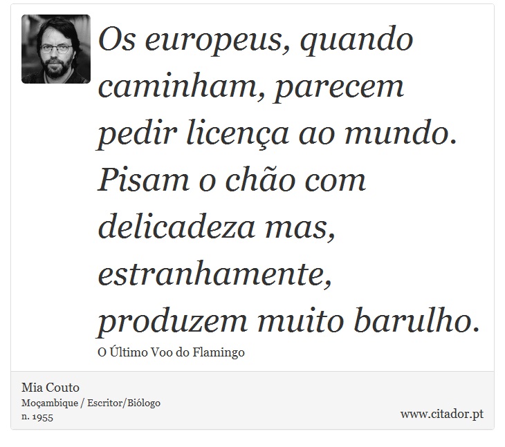 Os europeus, quando caminham, parecem pedir licença ao mundo. Pisam o chão com delicadeza mas, estranhamente, produzem muito barulho. - Mia Couto - Frases