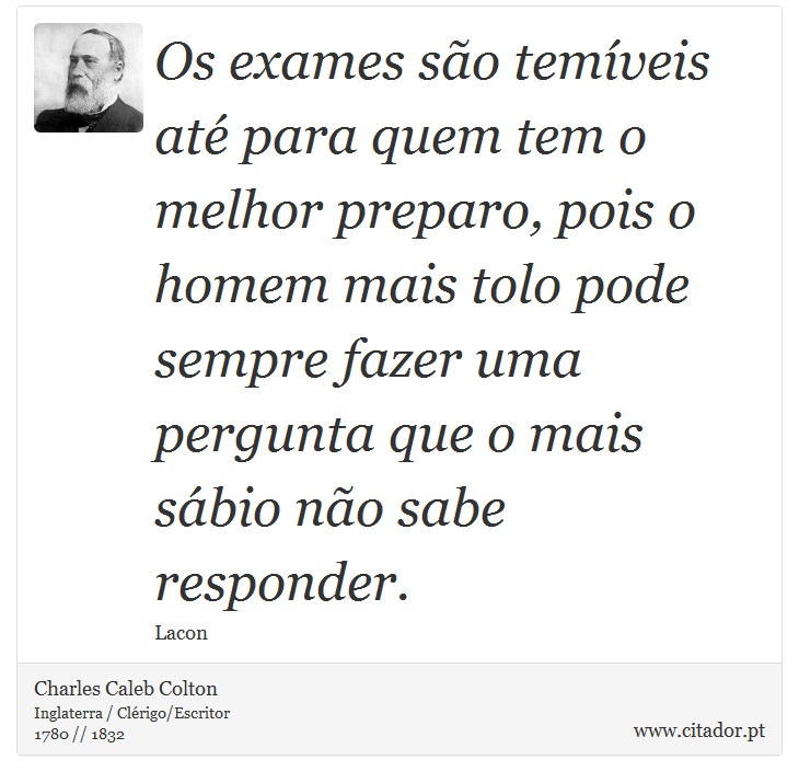 Os exames são temíveis até para quem tem o melhor preparo, pois o homem mais tolo pode sempre fazer uma pergunta que o mais sábio não sabe responder. - Charles Caleb Colton - Frases