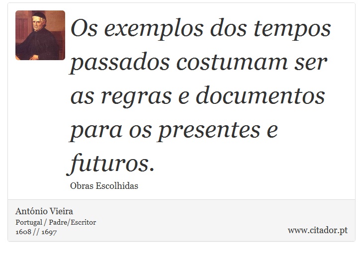 Os exemplos dos tempos passados costumam ser as regras e documentos para os presentes e futuros. - António Vieira - Frases