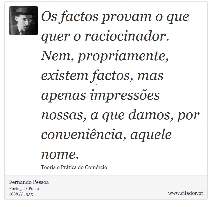 Os factos provam o que quer o raciocinador. Nem, propriamente, existem factos, mas apenas impressões nossas, a que damos, por conveniência, aquele nome. - Fernando Pessoa - Frases