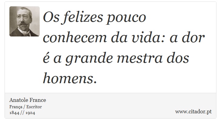 Os felizes pouco conhecem da vida: a dor é a grande mestra dos homens. - Anatole France - Frases