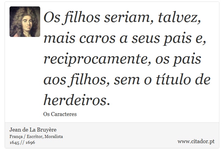 Os filhos seriam, talvez, mais caros a seus pais e, reciprocamente, os pais aos filhos, sem o título de herdeiros. - Jean de La Bruyère - Frases