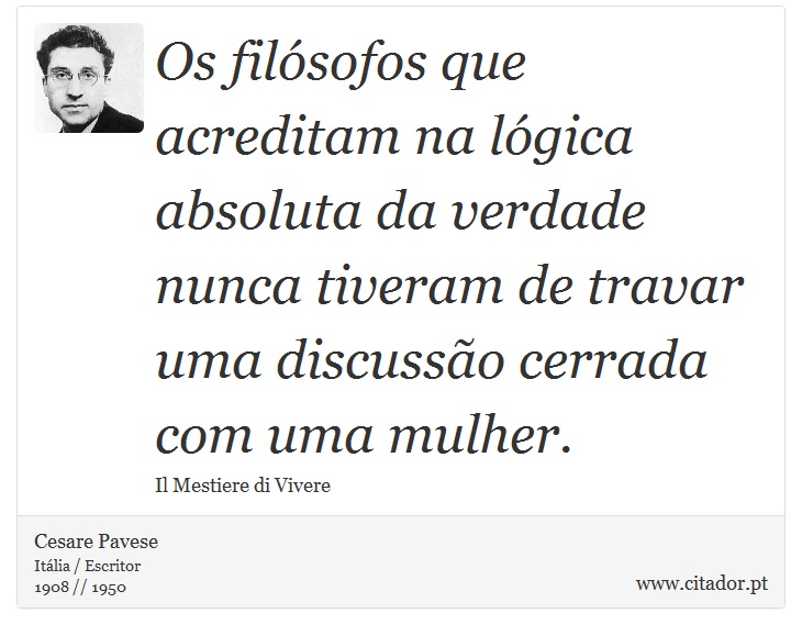 Os filósofos que acreditam na lógica absoluta da verdade nunca tiveram de travar uma discussão cerrada com uma mulher. - Cesare Pavese - Frases