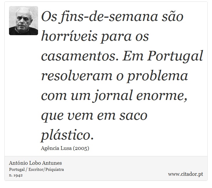 Os fins-de-semana são horríveis para os casamentos. Em Portugal resolveram o problema com um jornal enorme, que vem em saco plástico. - António Lobo Antunes - Frases