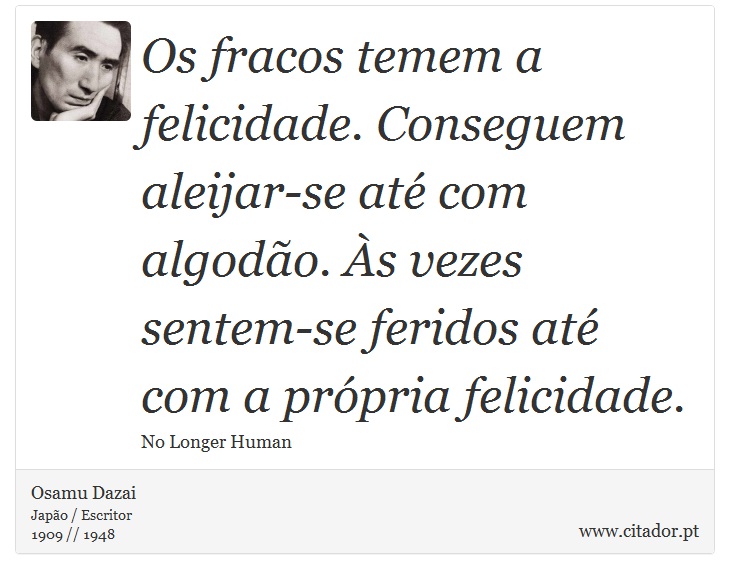Os fracos temem a felicidade. Conseguem aleijar-se até com algodão. Às vezes sentem-se feridos até com a própria felicidade. - Osamu Dazai - Frases