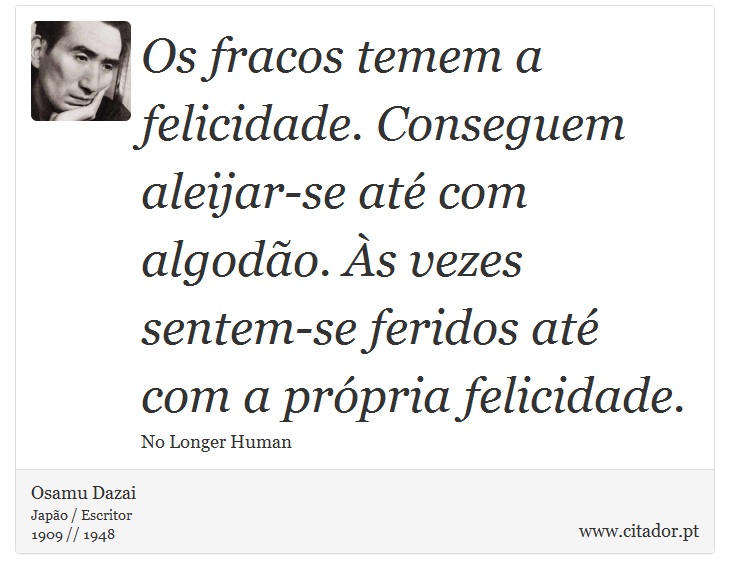 Os fracos temem a felicidade. Conseguem aleijar-se at com algodo. s vezes sentem-se feridos at com a prpria felicidade. - Osamu Dazai - Frases