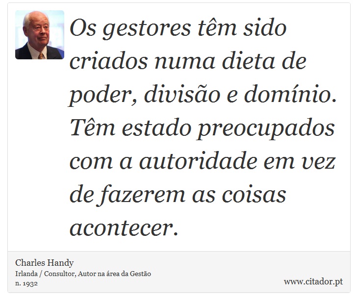 Os gestores têm sido criados numa dieta de poder, divisão e domínio. Têm estado preocupados com a autoridade em vez de fazerem as coisas acontecer. - Charles Handy - Frases