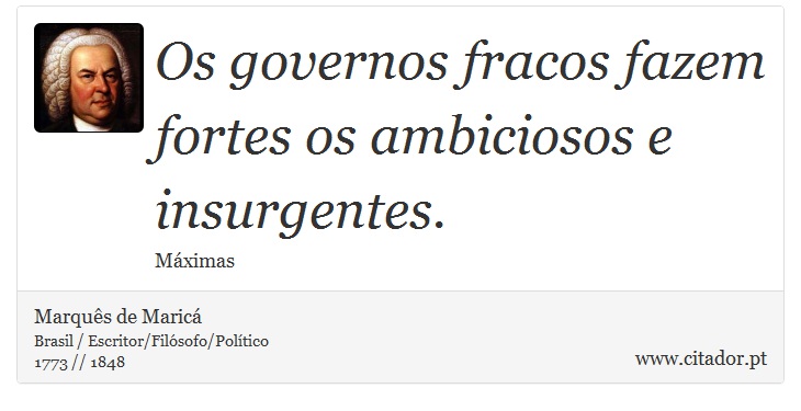 Os governos fracos fazem fortes os ambiciosos e insurgentes. - Marquês de Maricá - Frases
