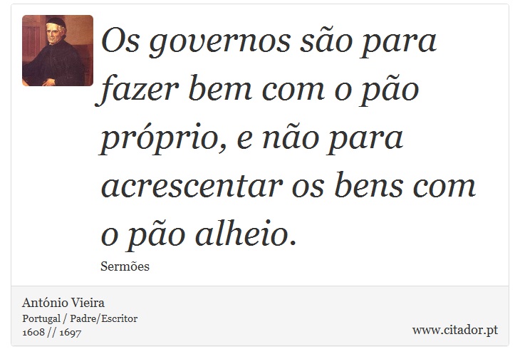 Os governos são para fazer bem com o pão próprio, e não para acrescentar os bens com o pão alheio. - António Vieira - Frases