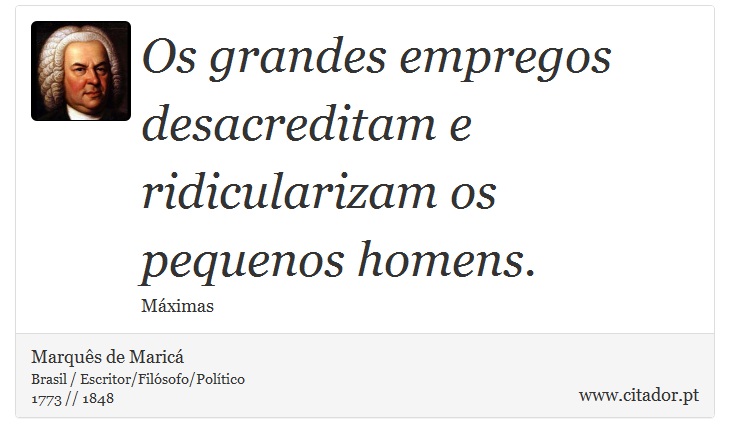 Os grandes empregos desacreditam e ridicularizam os pequenos homens. - Marquês de Maricá - Frases