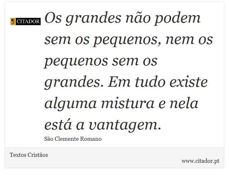 Os grandes não podem sem os pequenos, nem os pequenos sem os grandes. Em tudo existe alguma mistura e nela está a vantagem. - Textos Cristãos - Frases