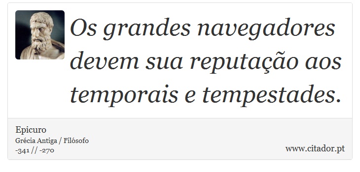 Os grandes navegadores devem sua reputação aos temporais e tempestades. - Epicuro - Frases