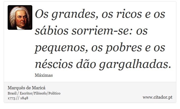 Os grandes, os ricos e os sábios sorriem-se: os pequenos, os pobres e os néscios dão gargalhadas. - Marquês de Maricá - Frases