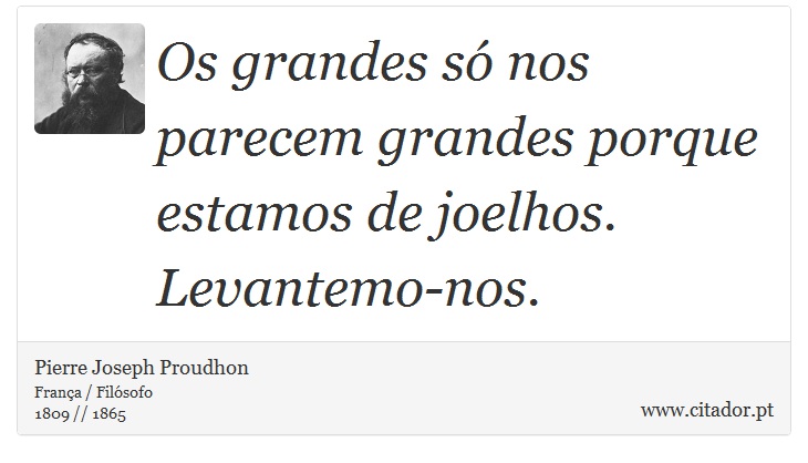 Os grandes só nos parecem grandes porque estamos de joelhos. Levantemo-nos. - Pierre Joseph Proudhon - Frases