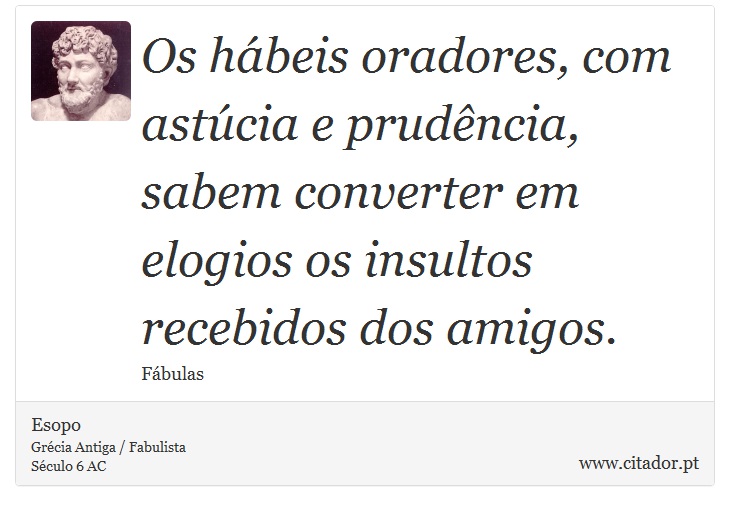 Os hábeis oradores, com astúcia e prudência, sabem converter em elogios os insultos recebidos dos amigos. - Esopo - Frases