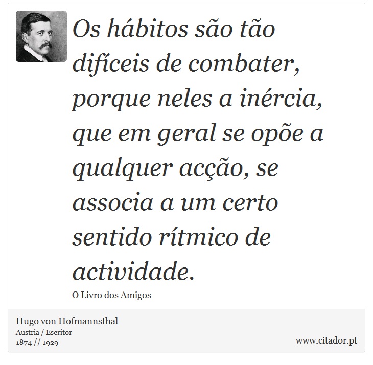 Os hábitos são tão difíceis de combater, porque neles a inércia, que em geral se opõe a qualquer acção, se associa a um certo sentido rítmico de actividade. - Hugo von Hofmannsthal - Frases