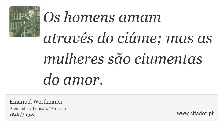 Os homens amam através  do ciúme; mas as mulheres são ciumentas do amor. - Emanuel Wertheimer - Frases