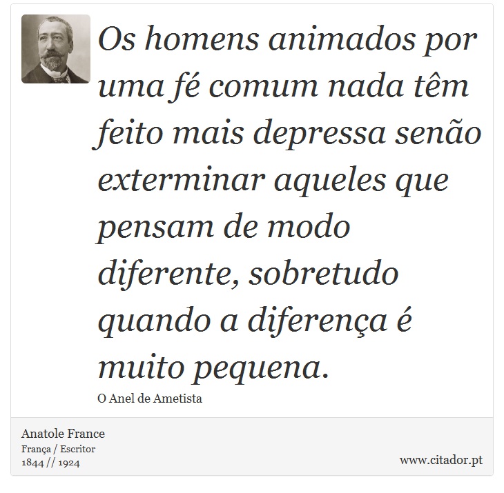 Os homens animados por uma fé comum nada têm feito mais depressa senão exterminar aqueles que pensam de modo diferente, sobretudo quando a diferença é muito pequena. - Anatole France - Frases