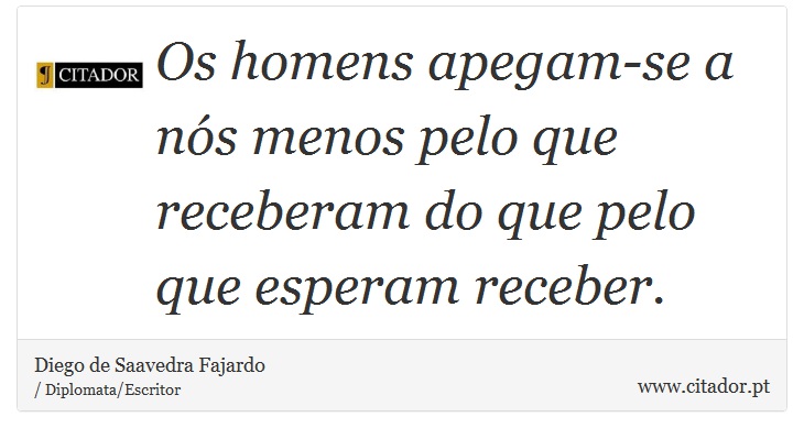 Os homens apegam-se a nós menos pelo que receberam do que pelo que esperam receber. - Diego de Saavedra Fajardo - Frases