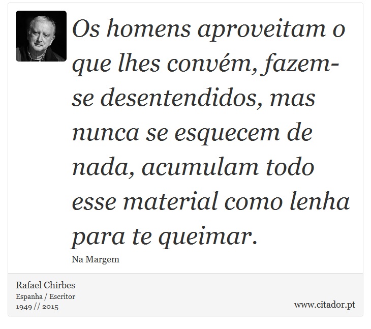 Os homens aproveitam o que lhes convém, fazem-se desentendidos, mas nunca se esquecem de nada, acumulam todo esse material como lenha para te queimar. - Rafael Chirbes - Frases