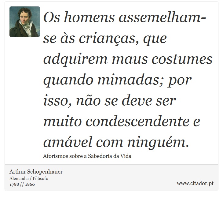 Os homens assemelham-se às crianças, que adquirem maus costumes quando mimadas; por isso, não se deve ser muito condescendente e amável com ninguém. - Arthur Schopenhauer - Frases