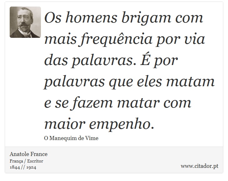 Os homens brigam com mais frequência por via das palavras. É por palavras que eles matam e se fazem matar com maior empenho. - Anatole France - Frases
