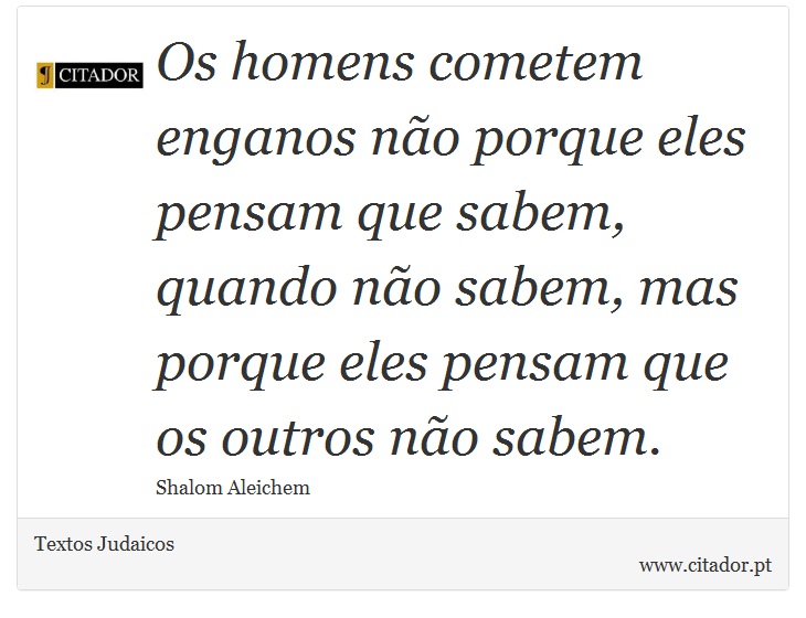 Os homens cometem enganos não porque eles pensam que sabem, quando não sabem, mas porque eles pensam que os outros não sabem. - Textos Judaicos - Frases