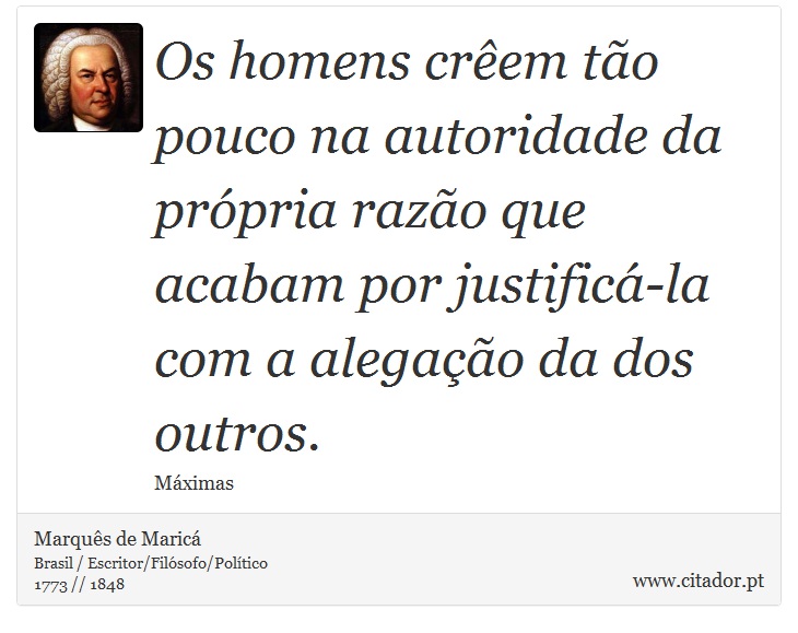 Os homens crêem tão pouco na autoridade da própria razão que acabam por justificá-la com a alegação da dos outros. - Marquês de Maricá - Frases