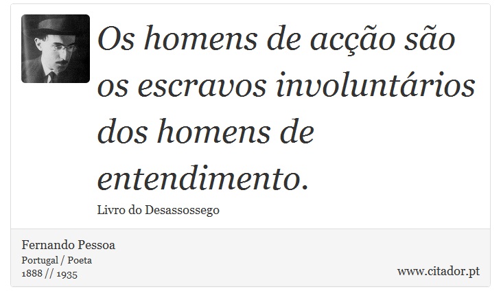 Os homens de acção são os escravos involuntários dos homens de entendimento. - Fernando Pessoa - Frases