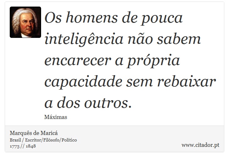Os homens de pouca inteligência não sabem encarecer a própria capacidade sem rebaixar a dos outros. - Marquês de Maricá - Frases