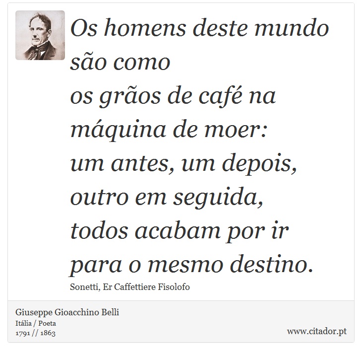 Os homens deste mundo são como <br />
 os grãos de café na máquina de moer: <br />
 um antes, um depois, outro em seguida, <br />
 todos acabam por ir para o mesmo destino. - Giuseppe Gioacchino Belli - Frases