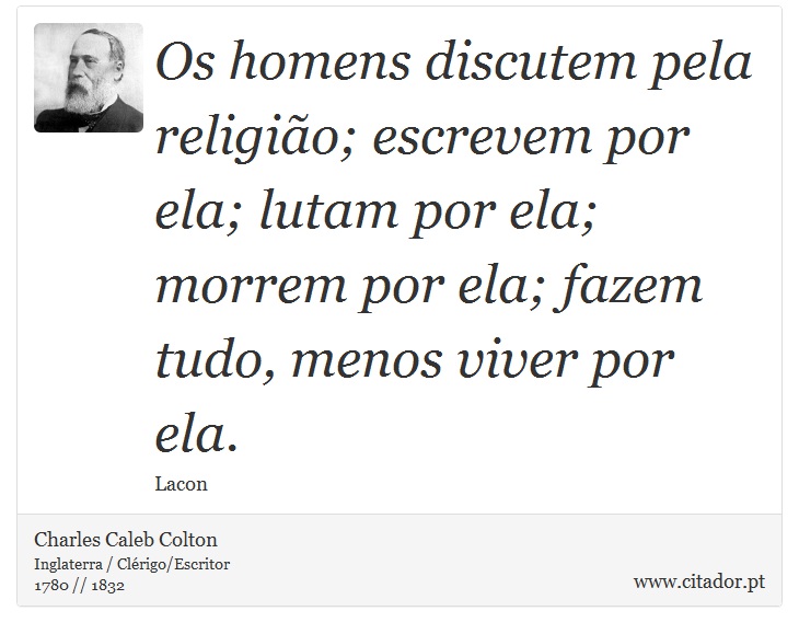 Os homens discutem pela religião; escrevem por ela; lutam por ela; morrem por ela; fazem tudo, menos viver por ela. - Charles Caleb Colton - Frases