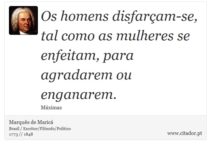 Os homens disfarçam-se, tal como as mulheres se enfeitam, para agradarem ou enganarem. - Marquês de Maricá - Frases