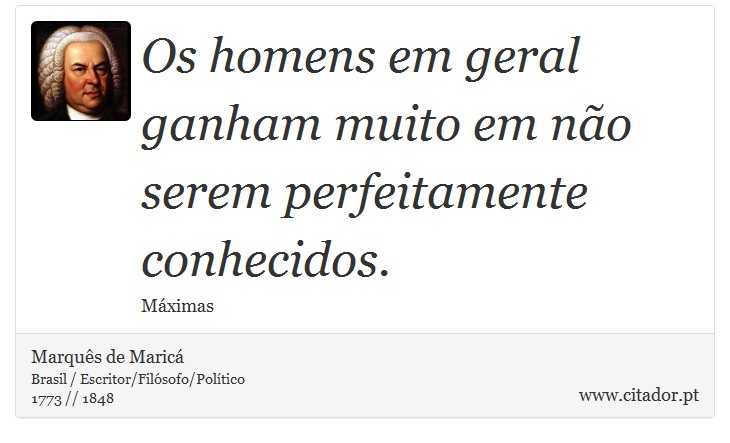 Os homens em geral ganham muito em não serem perfeitamente conhecidos. - Marquês de Maricá - Frases